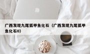 广西发现九尾狐甲鱼化石（广西发现九尾狐甲鱼化石0）