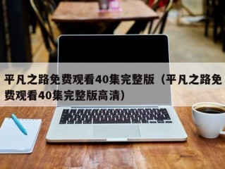 平凡之路免费观看40集完整版（平凡之路免费观看40集完整版高清）