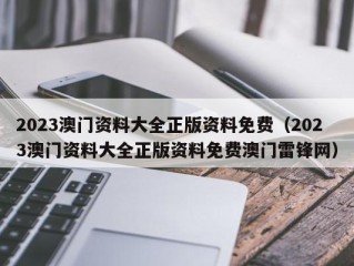 2023澳门资料大全正版资料免费（2023澳门资料大全正版资料免费澳门雷锋网）