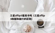 三星zflip3是双卡吗（三星zflip3韩版和国行的区别）