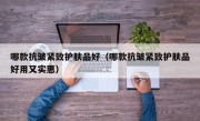 哪款抗皱紧致护肤品好（哪款抗皱紧致护肤品好用又实惠）