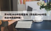 劳动局24小时在线咨询（劳动局24小时在线咨询劳动仲裁）