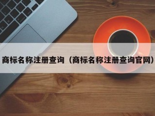 商标名称注册查询（商标名称注册查询官网）