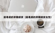 尿毒症的早期症状（尿毒症的早期症状女性）