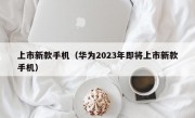 上市新款手机（华为2023年即将上市新款手机）