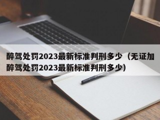 醉驾处罚2023最新标准判刑多少（无证加醉驾处罚2023最新标准判刑多少）