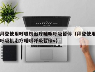 拜登使用呼吸机治疗睡眠呼吸暂停（拜登使用呼吸机治疗睡眠呼吸暂停v）