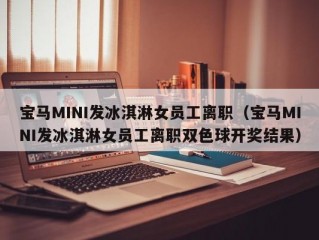 宝马MINI发冰淇淋女员工离职（宝马MINI发冰淇淋女员工离职双色球开奖结果）