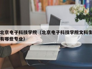 北京电子科技学院（北京电子科技学院文科生有哪些专业）