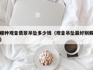 糯种观音翡翠吊坠多少钱（观音吊坠最好别戴）