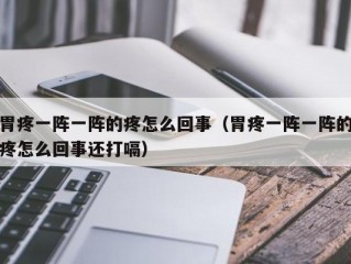 胃疼一阵一阵的疼怎么回事（胃疼一阵一阵的疼怎么回事还打嗝）