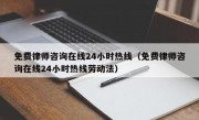 免费律师咨询在线24小时热线（免费律师咨询在线24小时热线劳动法）