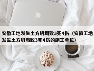 安徽工地发生土方坍塌致3死4伤（安徽工地发生土方坍塌致3死4伤的施工单位）