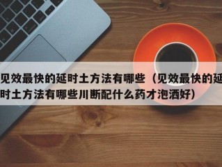 见效最快的延时土方法有哪些（见效最快的延时土方法有哪些川断配什么药才泡洒好）