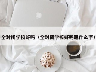 全封闭学校好吗（全封闭学校好吗趋什么字）