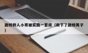 跳桥救人小哥被奖励一套房（救下了跳桥男子）