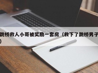 跳桥救人小哥被奖励一套房（救下了跳桥男子）