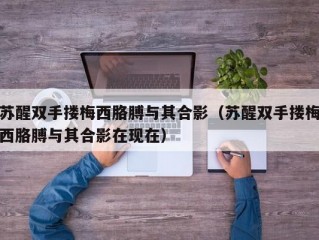 苏醒双手搂梅西胳膊与其合影（苏醒双手搂梅西胳膊与其合影在现在）