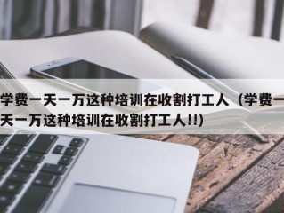 学费一天一万这种培训在收割打工人（学费一天一万这种培训在收割打工人!!）