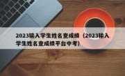 2023输入学生姓名查成绩（2023输入学生姓名查成绩平台中考）