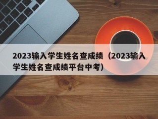 2023输入学生姓名查成绩（2023输入学生姓名查成绩平台中考）