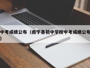 中考成绩公布（南宁各初中学校中考成绩公布）