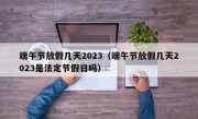 端午节放假几天2023（端午节放假几天2023是法定节假日吗）