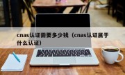 cnas认证需要多少钱（cnas认证属于什么认证）