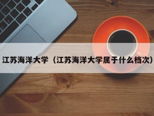 江苏海洋大学（江苏海洋大学属于什么档次）