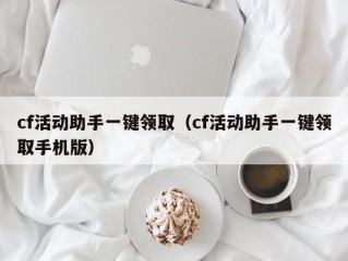 cf活动助手一键领取（cf活动助手一键领取手机版）