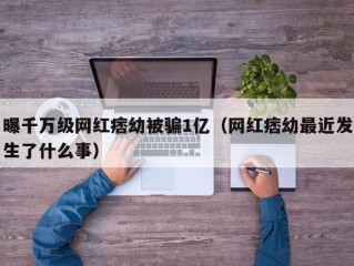 曝千万级网红痞幼被骗1亿（网红痞幼最近发生了什么事）