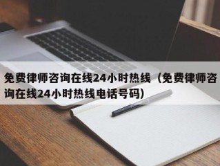 免费律师咨询在线24小时热线（免费律师咨询在线24小时热线电话号码）