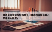 男孩买来金戒指妈妈慌了（男孩的戒指是自己买还是女孩买）