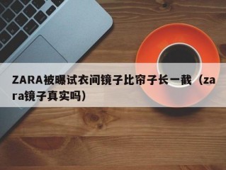 ZARA被曝试衣间镜子比帘子长一截（zara镜子真实吗）