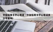 中信信用卡中心电话（中信信用卡中心电话多少号查询）