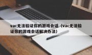 vac无法验证你的游戏会话（vac无法验证你的游戏会话解决办法）