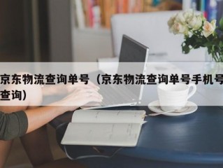 京东物流查询单号（京东物流查询单号手机号查询）