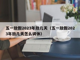 五一放假2023年放几天（五一放假2023年放几天怎么调休）