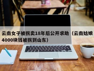 云南女子被拐卖18年后公开求助（云南姑娘4000块钱被拐到山东）