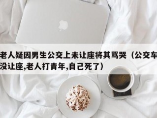 老人疑因男生公交上未让座将其骂哭（公交车没让座,老人打青年,自己死了）