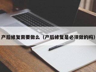 产后修复需要做么（产后修复是必须做的吗）