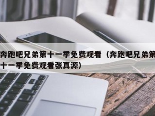 奔跑吧兄弟第十一季免费观看（奔跑吧兄弟第十一季免费观看张真源）