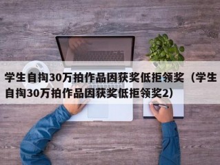 学生自掏30万拍作品因获奖低拒领奖（学生自掏30万拍作品因获奖低拒领奖2）