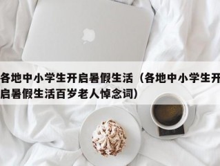 各地中小学生开启暑假生活（各地中小学生开启暑假生活百岁老人悼念词）