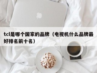 tcl是哪个国家的品牌（电视机什么品牌最好排名前十名）