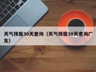 天气预报30天查询（天气预报30天查询广东）