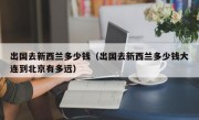 出国去新西兰多少钱（出国去新西兰多少钱大连到北京有多远）