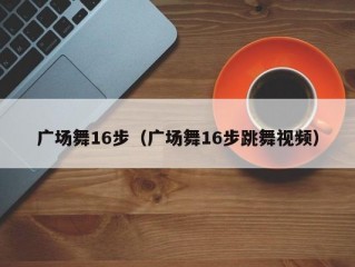 广场舞16步（广场舞16步跳舞视频）