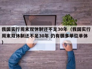 我国实行周末双休制还不足30年（我国实行周末双休制还不足30年 仍有很多单位单休）