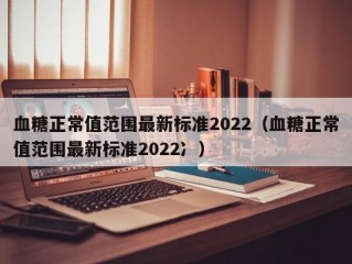 血糖正常值范围最新标准2022（血糖正常值范围最新标准2022冫）